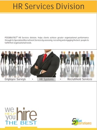HR Services Division


POSSIBILITIES ® HR Services division, helps clients achieve greater organizational performance
through its Specialized Recruitment Services by assessing, recruiting and engaging the best people to
fulfill their organizational needs.




Employee Surveys                •        HR Systems               •        Recruitment Services




we
HELP
you
THE BEST
             hire
 