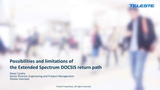 Teleste Proprietary. All rights reserved.
Possibilities and limitations of
the Extended Spectrum DOCSIS return path
Steve Condra
Senior Director, Engineering and Product Management
Teleste Intercept
 