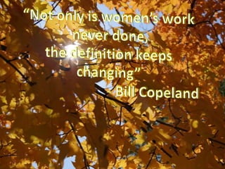 “Not only is women’s worknever done, the definition keeps changing” 				- Bill Copeland