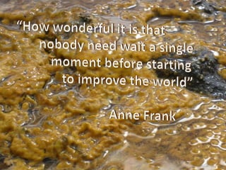 “How wonderful it is that       		nobody need wait a single        	   moment before starting    		to improve the world” 			- Anne Frank