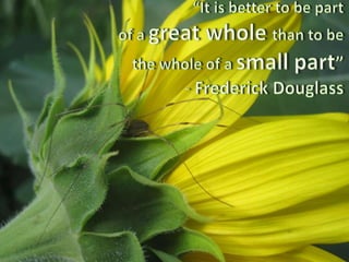 “It is better to be part of a great whole than to bethe whole of a small part” 		- Frederick Douglass