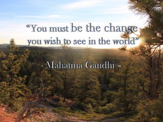 “You must be the changeyou wish to see in the world” - Mahatma Gandhi –