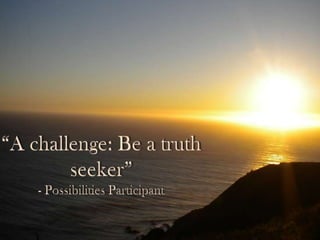 “A challenge: Be a truth seeker”- Possibilities Participant 