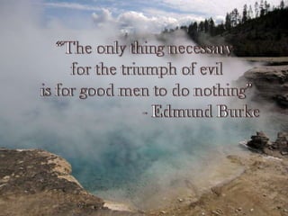 “The only thing necessaryfor the triumph of evilis for good men to do nothing”				- Edmund Burke