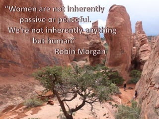 “Women are not inherently passive or peaceful.  	We’re not inherently anything but human” 			- Robin Morgan