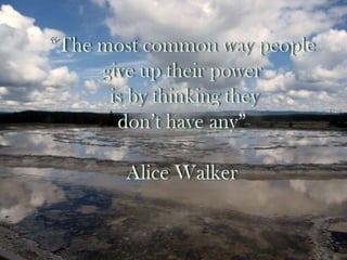 “The most common way people give up their poweris by thinking they don’t have any” Alice Walker