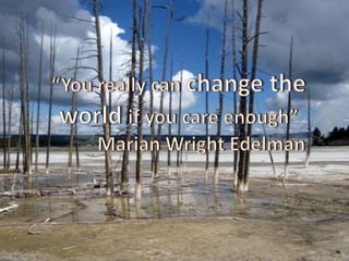 “You really can change the world if you care enough” 	- Marian Wright Edelman