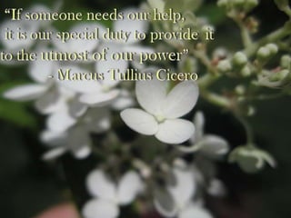 “If someone needs our help, 	it is our special duty to provide 	it to the utmost of our power” 		- Marcus Tullius Cicero