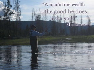  “A man's true wealth is the good he does in the world” 			- Mohammed
