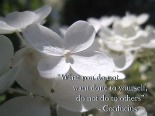 “What you do not 			want done to yourself, 			do not do to others” 				- Confucius