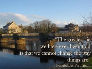 “The greatest lie we have ever been told is that we cannot change the way things are”- Possibilities Participant 