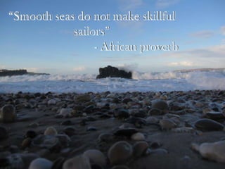 “Smooth seas do not make skillfulsailors” 				- African proverb 