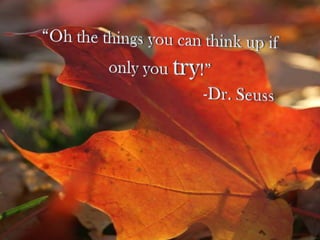 “Oh the things you can think up if only you try!” 					-Dr. Seuss