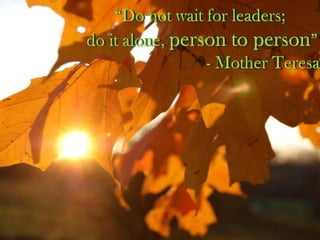 “Do not wait for leaders;do it alone, person to person”  				- Mother Teresa