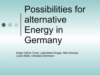 Possibilities for alternative Energy in Germany Edgar Ullrich Tuma, Julia-Marie Krüger, Riko Korzetz, Laura Malik, Christian Eichmann 