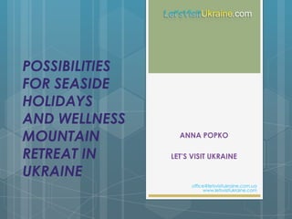 POSSIBILITIES
FOR SEASIDE
HOLIDAYS
AND WELLNESS
MOUNTAIN
RETREAT IN
UKRAINE
ANNA POPKO
LET’S VISIT UKRAINE
office@letsvisitukraine.com.ua
www.letsvisitukraine.com
 
