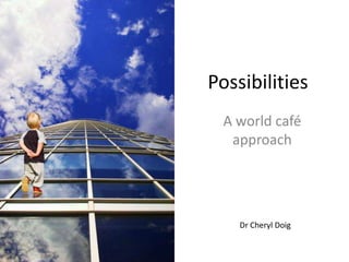 Possibilities A world café approach Dr Cheryl Doig 