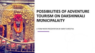 POSSIBILITIES OF ADVENTURE
TOURISM ON DAKSHINKALI
MUNICIPALAITY
A TERM PAPER PRESENTATION BY AMRIT SHRESTHA
 