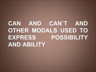 CAN AND CAN´T AND OTHER MODALS USED TO EXPRESS  POSSIBILITY AND ABILITY 