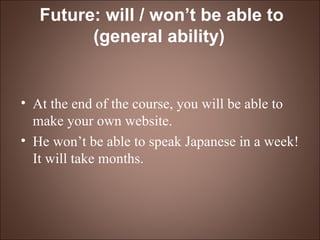 Future: will / won’t be able to (general ability)   At the end of the course, you will be able to make your own website. He won’t be able to speak Japanese in a week!  It will take months. 