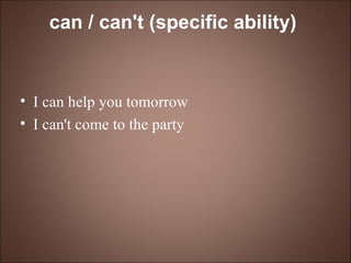 can / can't (specific ability)   I can help you tomorrow I can't come to the party 