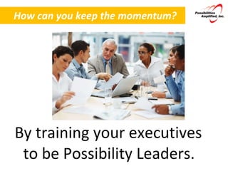 How can you keep the momentum? By training your executives to be Possibility Leaders. 