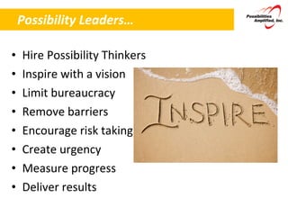 Possibility Leaders… Hire Possibility Thinkers Inspire with a vision Limit bureaucracy Remove barriers Encourage risk taking Create urgency  Measure progress Deliver results 