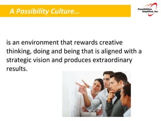 A Possibility Culture… … is an environment that rewards creative thinking, doing and being that is aligned with a strategic vision and produces extraordinary results. 