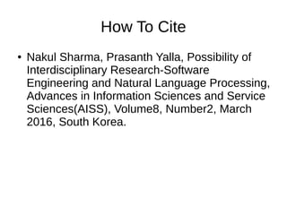 How To Cite
● Nakul Sharma, Prasanth Yalla, Possibility of
Interdisciplinary Research-Software
Engineering and Natural Language Processing,
Advances in Information Sciences and Service
Sciences(AISS), Volume8, Number2, March
2016, South Korea.
 