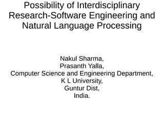 Possibility of Interdisciplinary
Research-Software Engineering and
Natural Language Processing
Nakul Sharma,
Prasanth Yalla,
Computer Science and Engineering Department,
K L University,
Guntur Dist,
India.
 