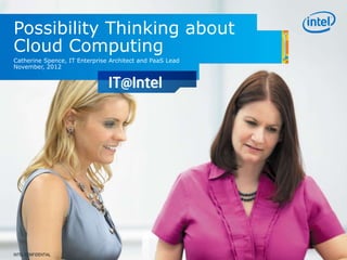 Possibility Thinking about
Cloud Computing
Catherine Spence, IT Enterprise Architect and PaaS Lead
November, 2012
INTEL CONFIDENTIAL
 