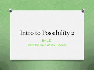 Intro to Possibility 2
By L.D.
With the help of Ms. Becker
 