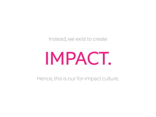 Instead, we exist to create
IMPACT.
Hence, this is our for-impact culture.
 