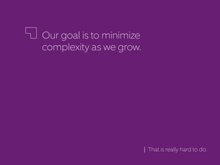 Our goal is to minimize
complexity as we grow.
That is really hard to do.
 