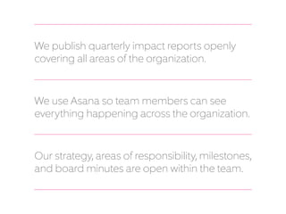 We publish quarterly impact reports openly
covering all areas of the organization.
We use Asana so team members can see
ev...