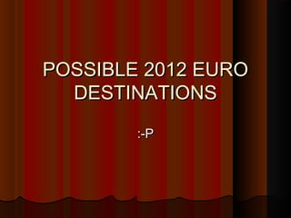 POSSIBLE 2012 EUROPOSSIBLE 2012 EURO
DESTINATIONSDESTINATIONS
:-P:-P
 