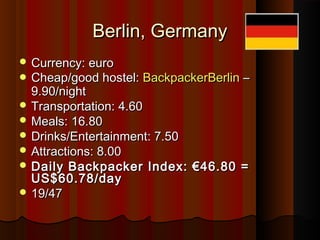 Berlin, GermanyBerlin, Germany
 Currency: euroCurrency: euro
 Cheap/good hostel:Cheap/good hostel: BackpackerBerlinBackp...