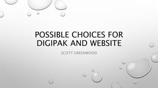 POSSIBLE CHOICES FOR
DIGIPAK AND WEBSITE
SCOTT GREENWOOD
 
