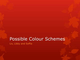 Possible Colour Schemes
Liv, Libby and Soffia
 