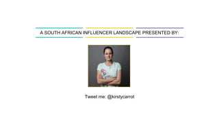 A SOUTH AFRICAN INFLUENCER LANDSCAPE PRESENTED BY:
Tweet me: @kirstycarrot
 