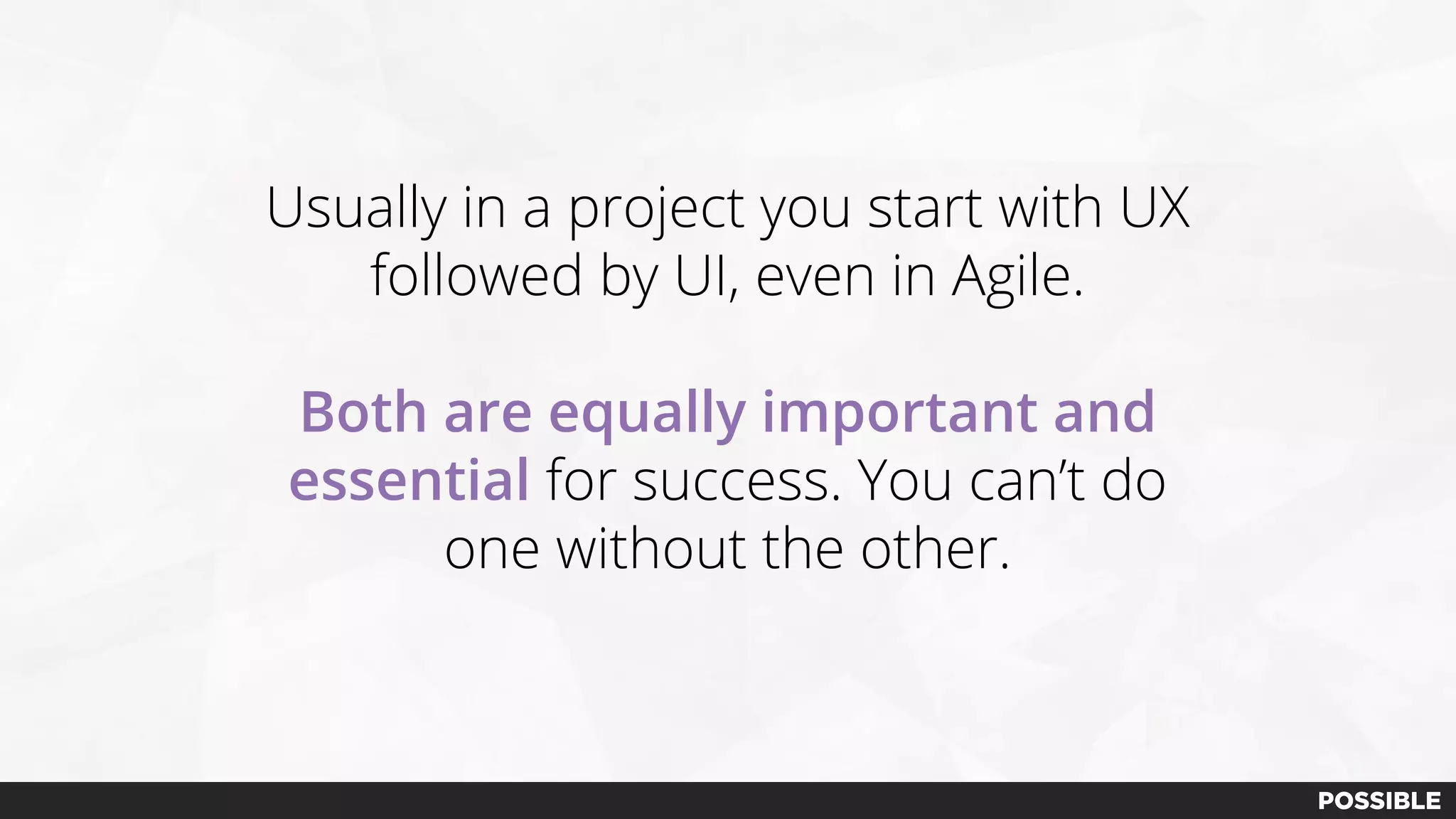 Usually in a project you start with UX
followed by UI, even in Agile.
Both are equally important and
essential for success. You can’t do
one without the other.
 