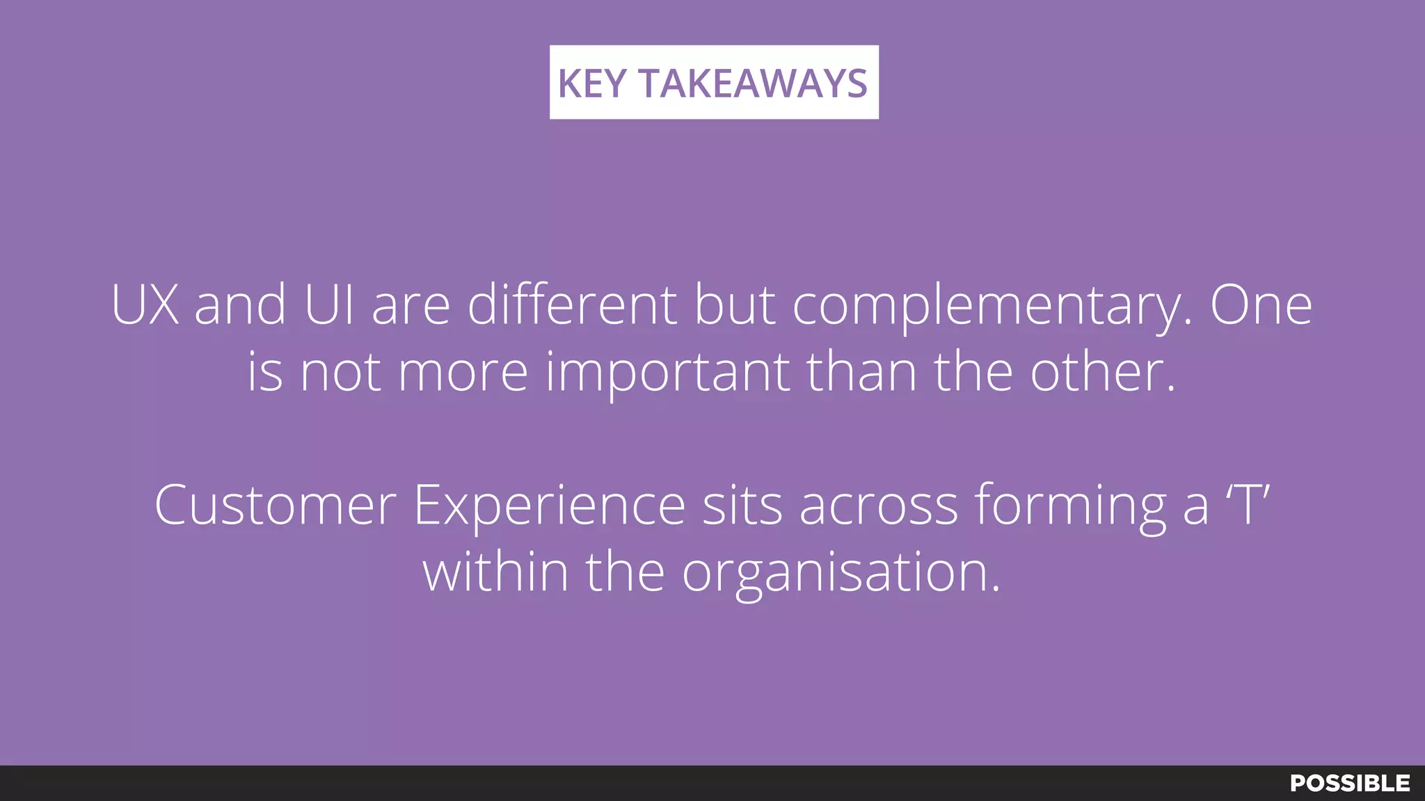 UX and UI are different but complementary. One
is not more important than the other.
Customer Experience sits across forming a ‘T’
within the organisation.
KEY TAKEAWAYS
 