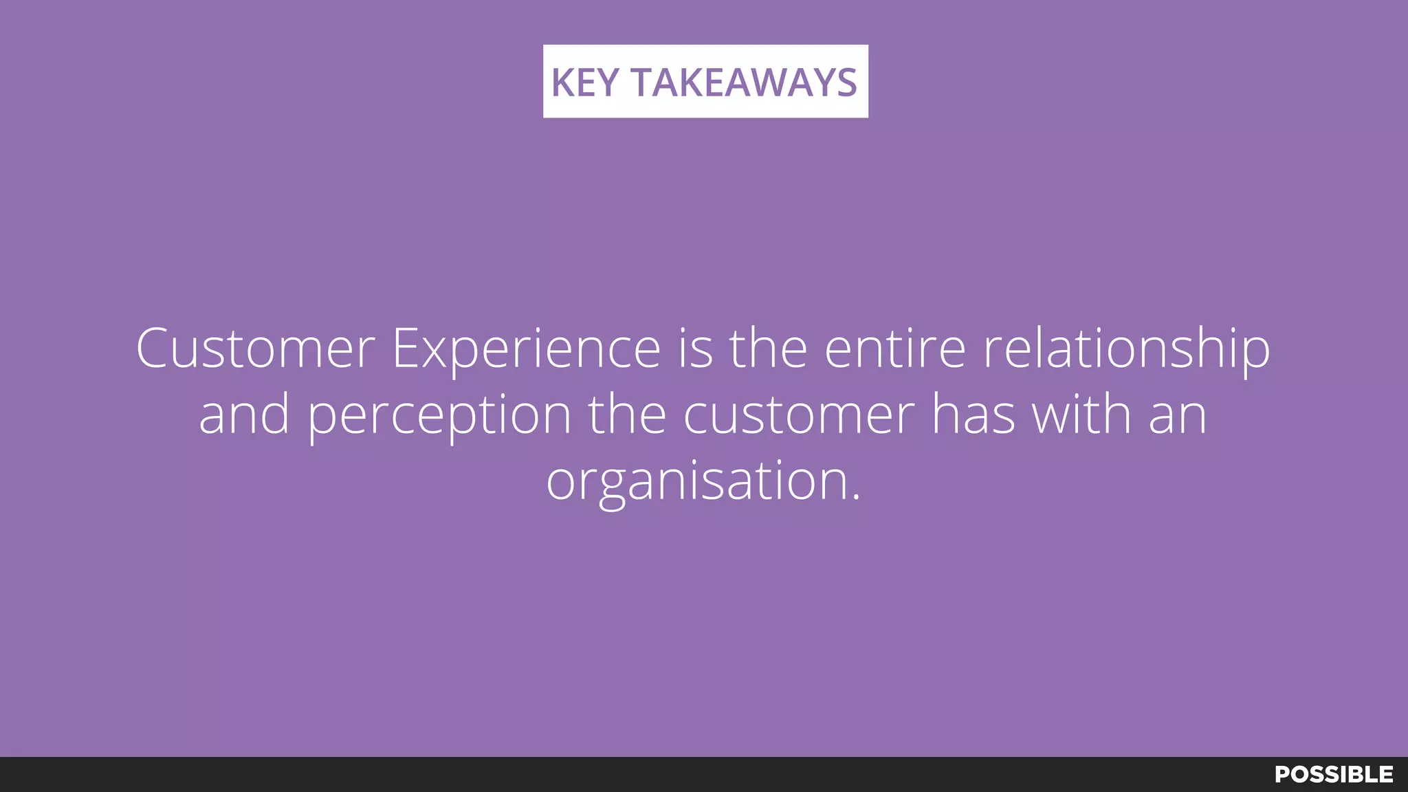 Customer Experience is the entire relationship
and perception the customer has with an
organisation.
KEY TAKEAWAYS
 