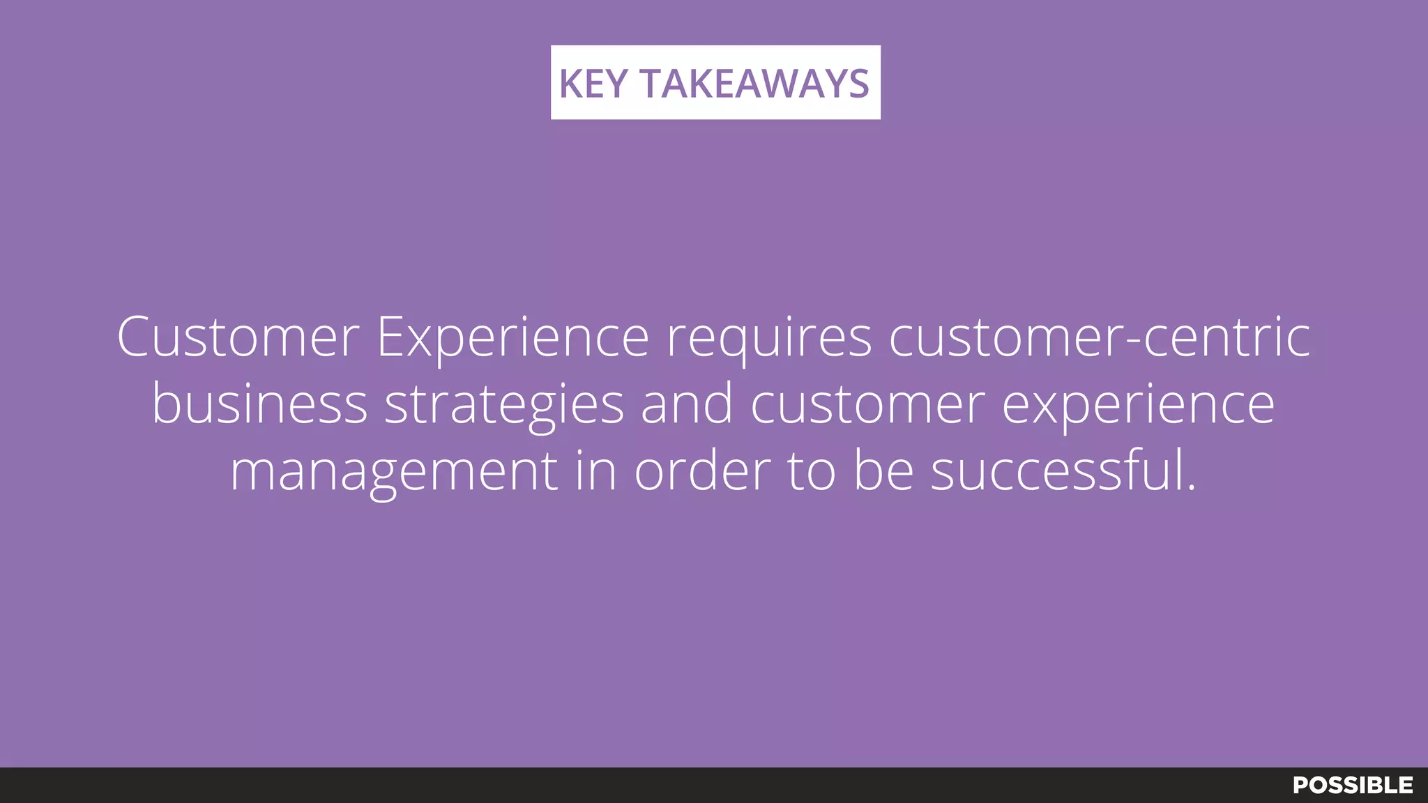 Customer Experience requires customer-centric
business strategies and customer experience
management in order to be successful.
KEY TAKEAWAYS
 