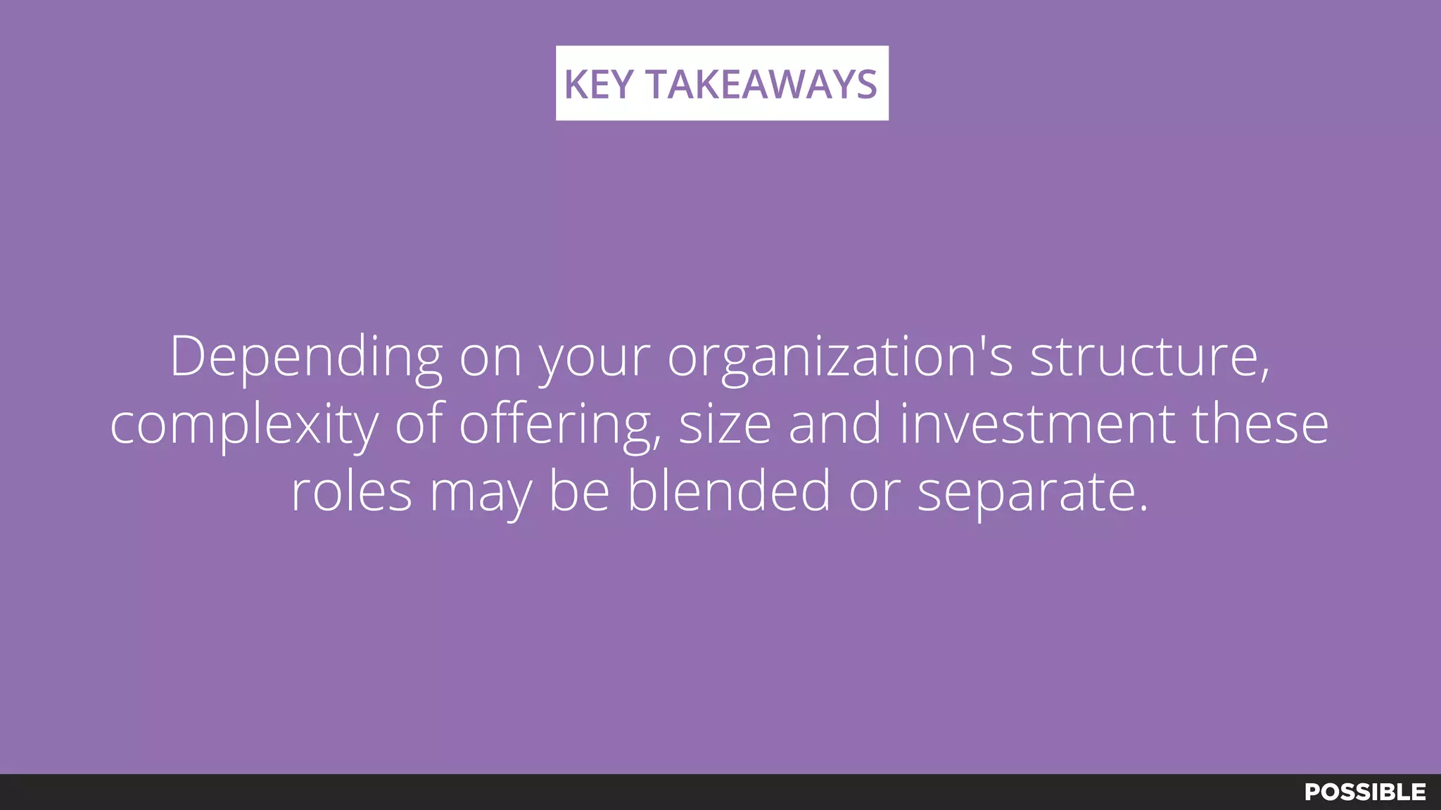 Depending on your organization's structure,
complexity of offering, size and investment these
roles may be blended or separate.
KEY TAKEAWAYS
 