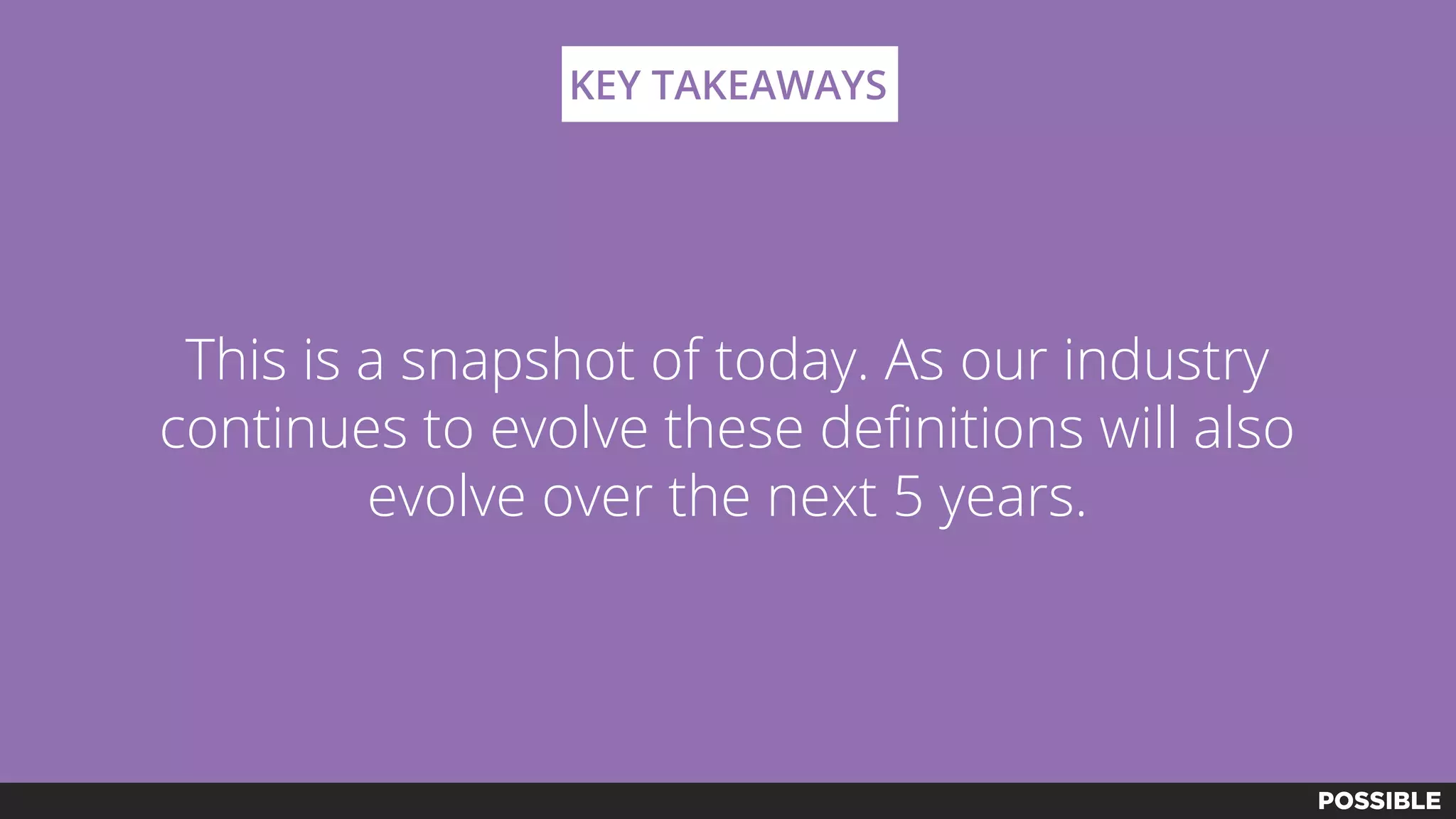 This is a snapshot of today. As our industry
continues to evolve these definitions will also
evolve over the next 5 years.
KEY TAKEAWAYS
 