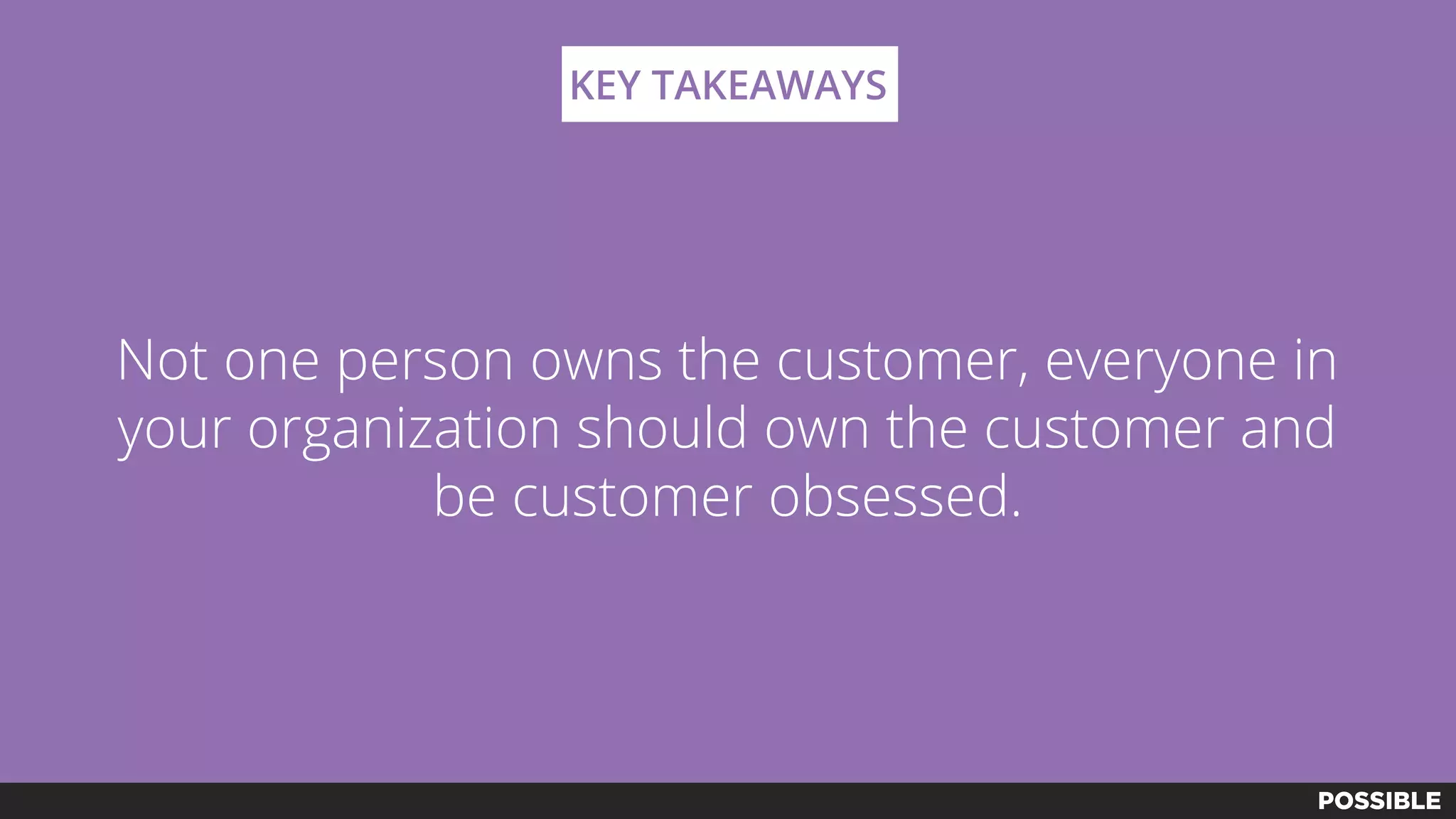 Not one person owns the customer, everyone in
your organization should own the customer and
be customer obsessed.
KEY TAKEAWAYS
 