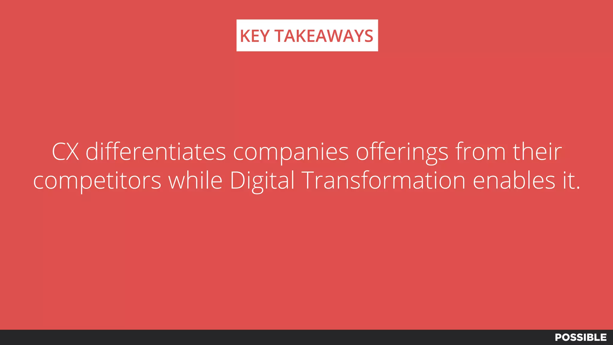 CX differentiates companies offerings from their
competitors while Digital Transformation enables it.
KEY TAKEAWAYS
 