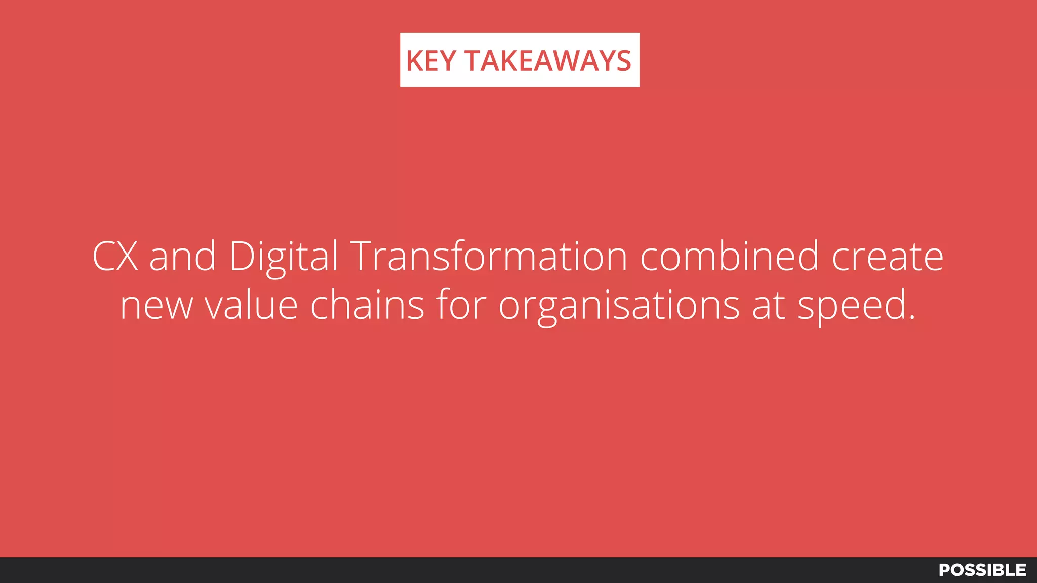 CX and Digital Transformation combined create
new value chains for organisations at speed.
KEY TAKEAWAYS
 