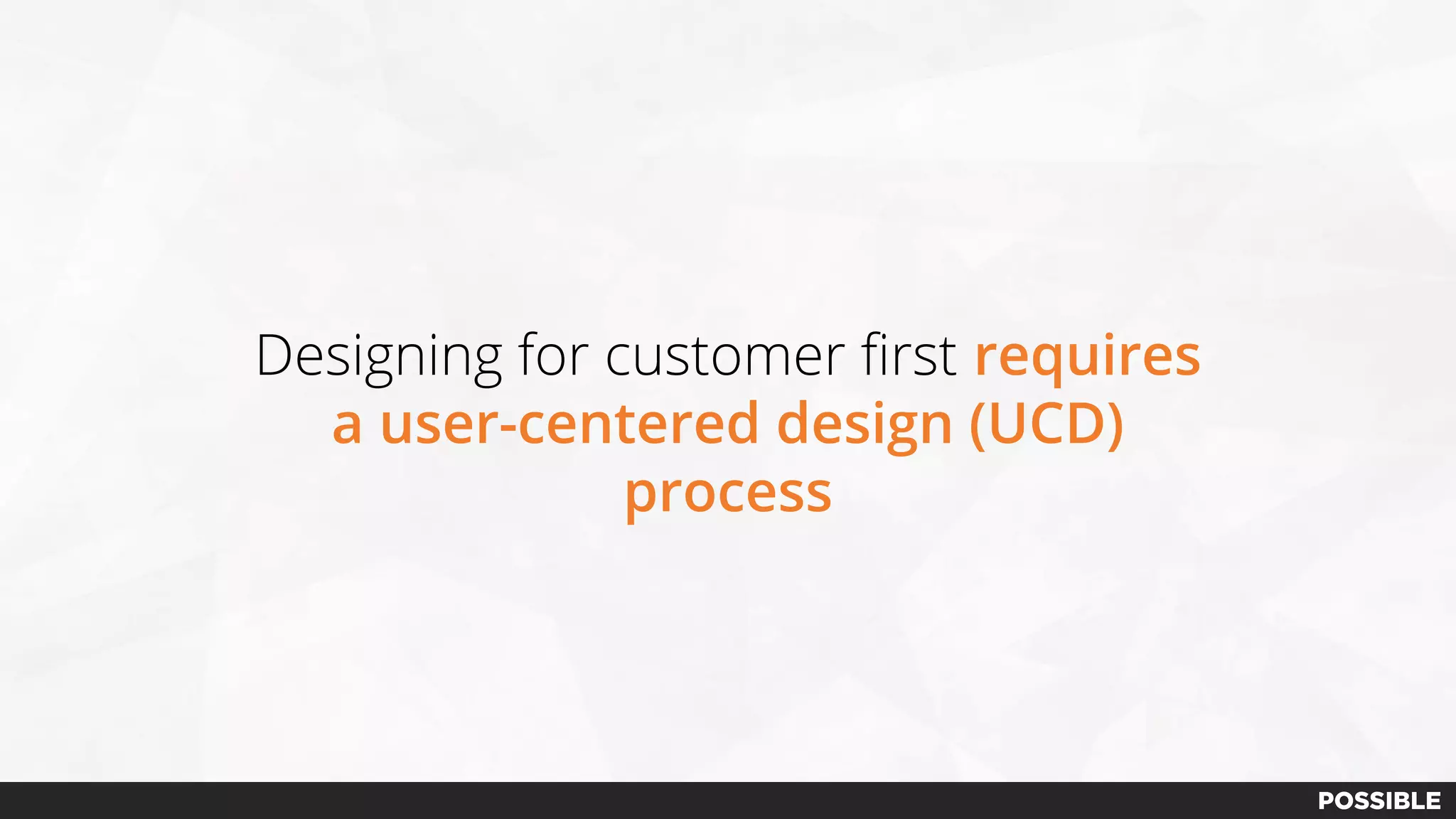 Designing for customer first requires
a user-centered design (UCD)
process
 